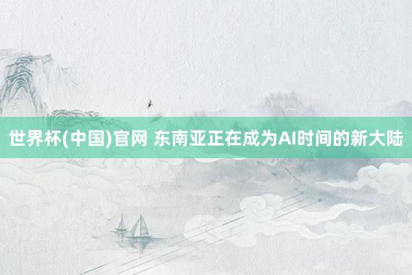 世界杯(中国)官网 东南亚正在成为AI时间的新大陆