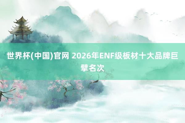 世界杯(中国)官网 2026年ENF级板材十大品牌巨擘名次