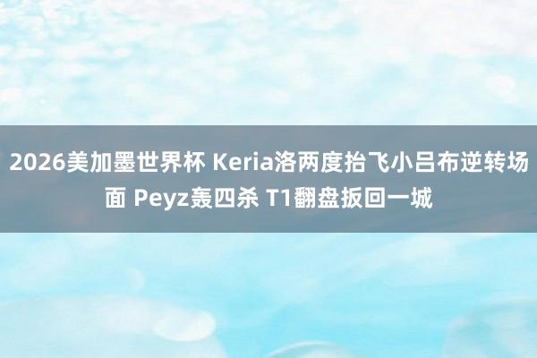 2026美加墨世界杯 Keria洛两度抬飞小吕布逆转场面 Peyz轰四杀 T1翻盘扳回一城