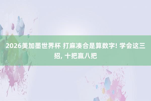 2026美加墨世界杯 打麻凑合是算数字! 学会这三招, 十把赢八把