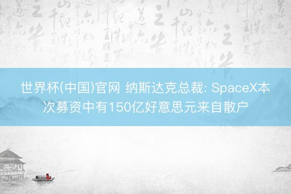 世界杯(中国)官网 纳斯达克总裁: SpaceX本次募资中有150亿好意思元来自散户