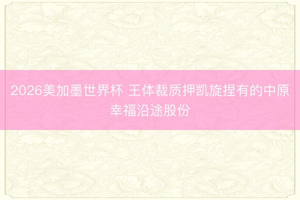 2026美加墨世界杯 王体裁质押凯旋捏有的中原幸福沿途股份