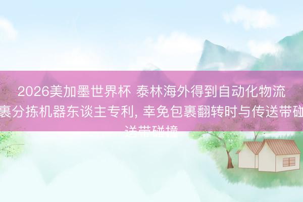 2026美加墨世界杯 泰林海外得到自动化物流包裹分拣机器东谈主专利, 幸免包裹翻转时与传送带碰撞