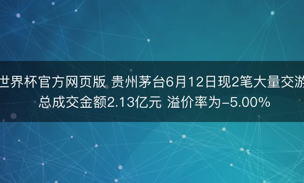 世界杯官方网页版 贵州茅台6月12日现2笔大量交游 总成交金额2.13亿元 溢价率为-5.00%