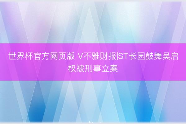 世界杯官方网页版 V不雅财报|ST长园鼓舞吴启权被刑事立案