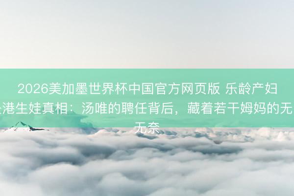 2026美加墨世界杯中国官方网页版 乐龄产妇赴港生娃真相：汤唯的聘任背后，藏着若干姆妈的无奈