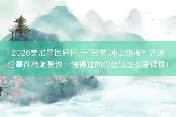 2026美加墨世界杯 一‘巴掌’冲上热搜？方逸伦事件敲响警钟：信得过的粉丝该这么爱偶像！