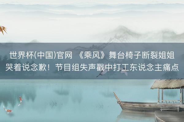 世界杯(中国)官网 《乘风》舞台椅子断裂姐姐哭着说念歉!节目组失声戳中打工东说念主痛点
