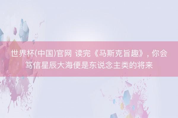 世界杯(中国)官网 读完《马斯克旨趣》, 你会笃信星辰大海便是东说念主类的将来
