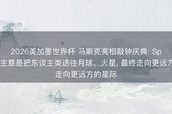 2026美加墨世界杯 马斯克亮相敲钟庆典: SpaceX的主意是把东谈主类送往月球、火星, 最终走向更远方的星际