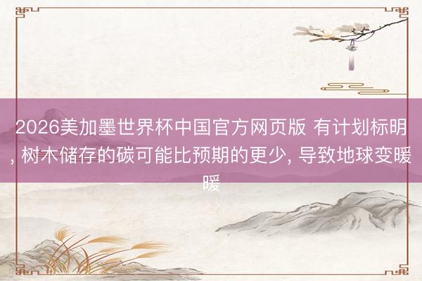 2026美加墨世界杯中国官方网页版 有计划标明, 树木储存的碳可能比预期的更少, 导致地球变暖