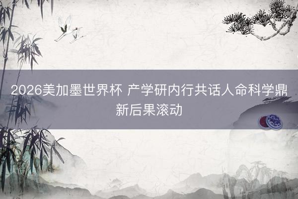 2026美加墨世界杯 产学研内行共话人命科学鼎新后果滚动
