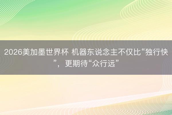 2026美加墨世界杯 机器东说念主不仅比“独行快”，更期待“众行远”