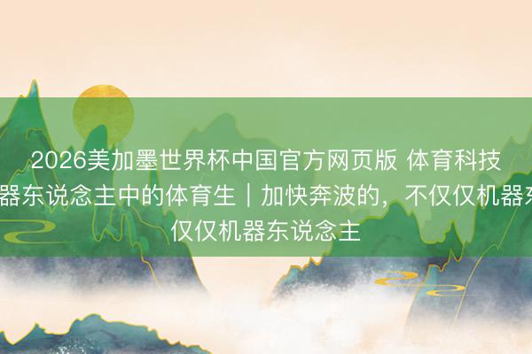 2026美加墨世界杯中国官方网页版 体育科技范儿·机器东说念主中的体育生｜加快奔波的，不仅仅机器东说念主