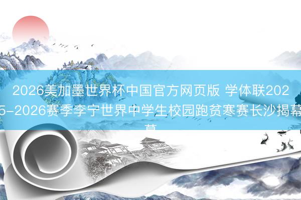 2026美加墨世界杯中国官方网页版 学体联2025-2026赛季李宁世界中学生校园跑贫寒赛长沙揭幕