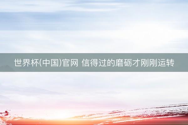 世界杯(中国)官网 信得过的磨砺才刚刚运转