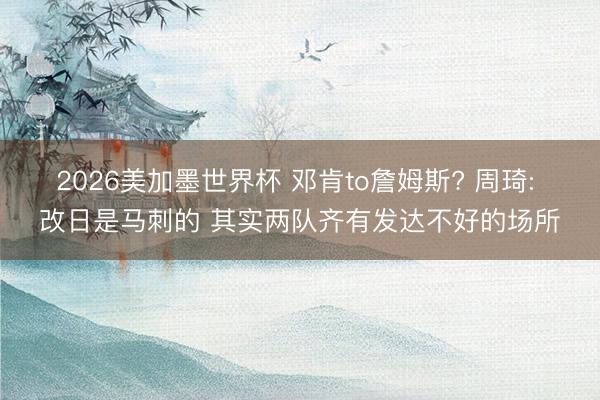 2026美加墨世界杯 邓肯to詹姆斯? 周琦: 改日是马刺的 其实两队齐有发达不好的场所
