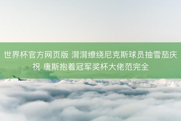 世界杯官方网页版 潸潸缭绕尼克斯球员抽雪茄庆祝 唐斯抱着冠军奖杯大佬范完全