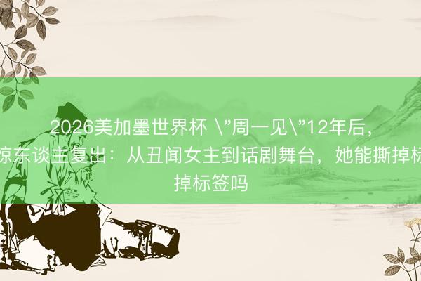 2026美加墨世界杯 ＂周一见＂12年后，姚笛惊东谈主复出：从丑闻女主到话剧舞台，她能撕掉标签吗