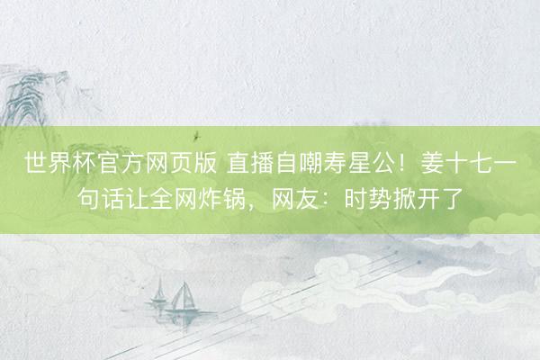 世界杯官方网页版 直播自嘲寿星公！姜十七一句话让全网炸锅，网友：时势掀开了