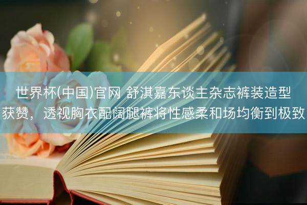 世界杯(中国)官网 舒淇嘉东谈主杂志裤装造型获赞,透视胸衣配阔腿裤将性感柔和场均衡到极致