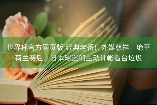 世界杯官方网页版 经典老番！外媒慈祥：绝平荷兰赛后，日本球迷们主动计帐看台垃圾