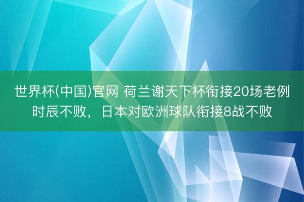 世界杯(中国)官网 荷兰谢天下杯衔接20场老例时辰不败，日本对欧洲球队衔接8战不败