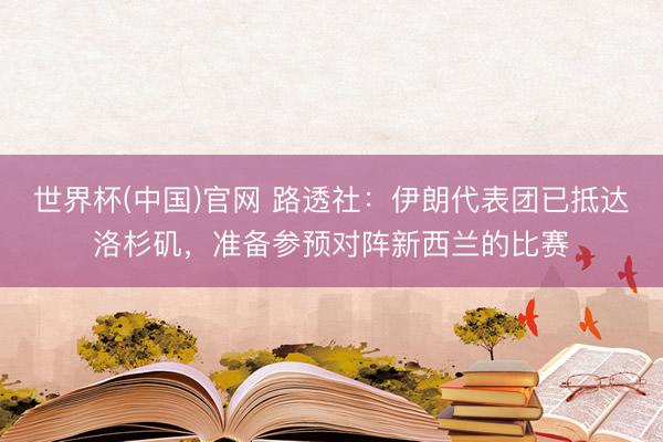 世界杯(中国)官网 路透社:伊朗代表团已抵达洛杉矶,准备参预对阵新西兰的比赛