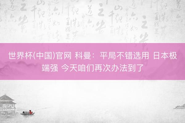 世界杯(中国)官网 科曼：平局不错选用 日本极端强 今天咱们再次办法到了