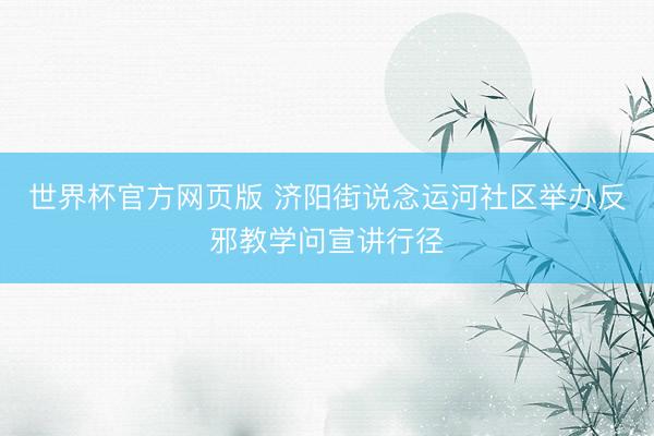 世界杯官方网页版 济阳街说念运河社区举办反邪教学问宣讲行径