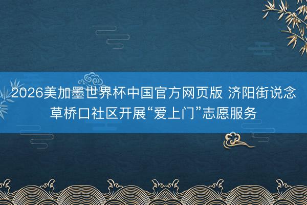 2026美加墨世界杯中国官方网页版 济阳街说念草桥口社区开展“爱上门”志愿服务