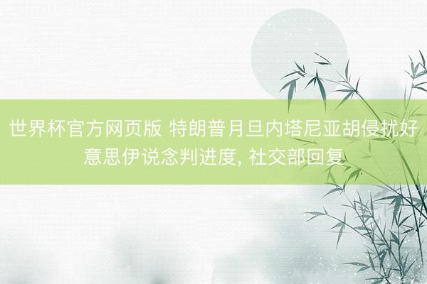 世界杯官方网页版 特朗普月旦内塔尼亚胡侵扰好意思伊说念判进度, 社交部回复