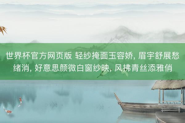 世界杯官方网页版 轻纱掩面玉容娇, 眉宇舒展愁绪消, 好意思颜微白窗纱映, 风拂青丝添雅俏
