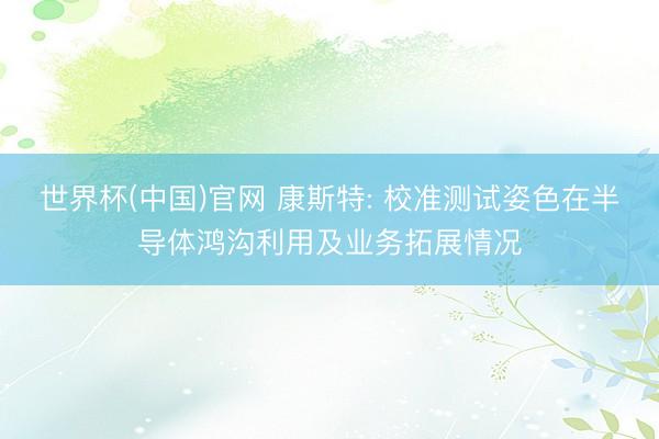 世界杯(中国)官网 康斯特: 校准测试姿色在半导体鸿沟利用及业务拓展情况
