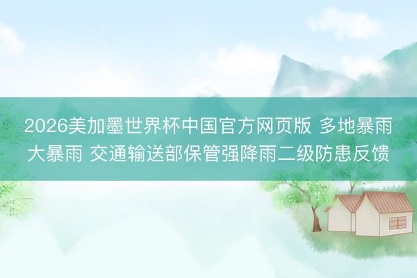 2026美加墨世界杯中国官方网页版 多地暴雨大暴雨 交通输送部保管强降雨二级防患反馈
