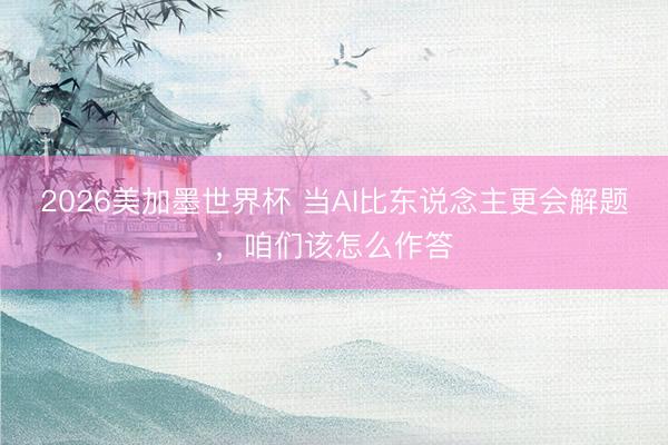 2026美加墨世界杯 当AI比东说念主更会解题，咱们该怎么作答