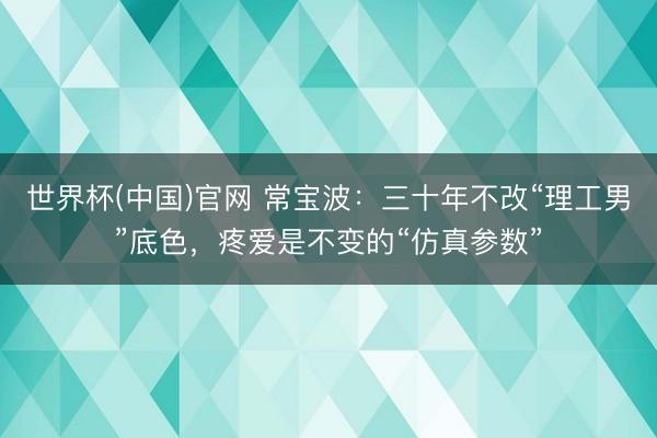 世界杯(中国)官网 常宝波：三十年不改“理工男”底色，疼爱是不变的“仿真参数”