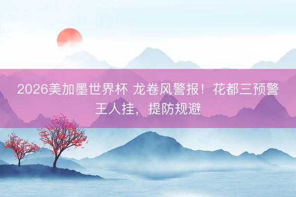 2026美加墨世界杯 龙卷风警报!花都三预警王人挂,提防规避