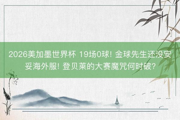 2026美加墨世界杯 19场0球! 金球先生还没安妥海外服! 登贝莱的大赛魔咒何时破?