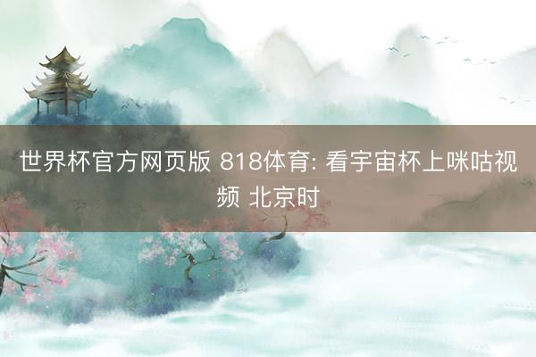 世界杯官方网页版 818体育: 看宇宙杯上咪咕视频 北京时