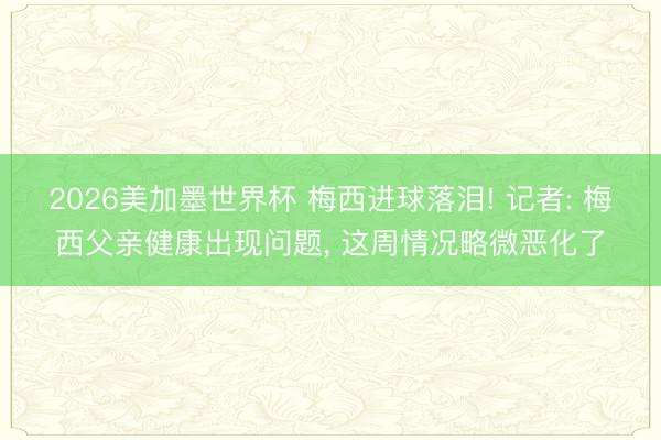 2026美加墨世界杯 梅西进球落泪! 记者: 梅西父亲健康出现问题, 这周情况略微恶化了