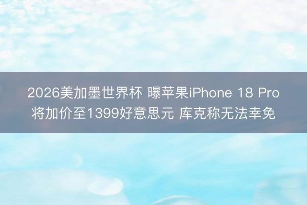 2026美加墨世界杯 曝苹果iPhone 18 Pro将加价至1399好意思元 库克称无法幸免