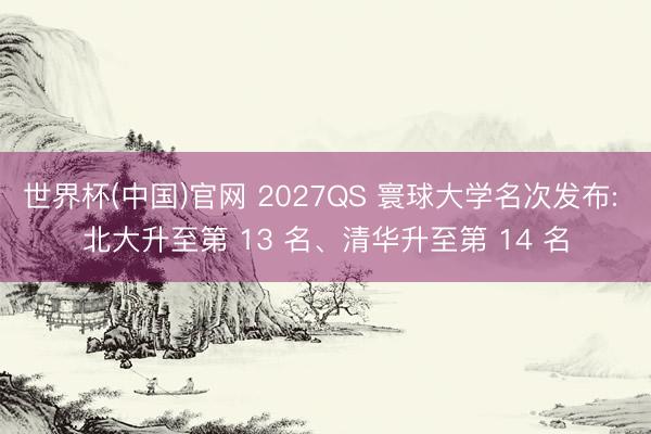 世界杯(中国)官网 2027QS 寰球大学名次发布: 北大升至第 13 名、清华升至第 14 名