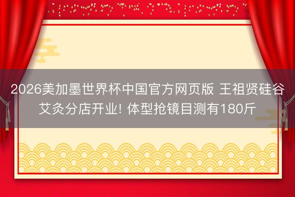 2026美加墨世界杯中国官方网页版 王祖贤硅谷艾灸分店开业! 体型抢镜目测有180斤