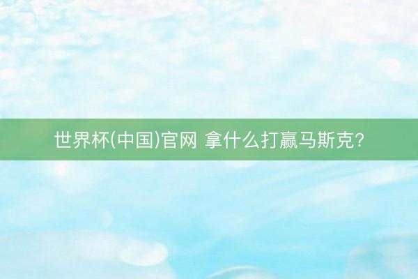 世界杯(中国)官网 拿什么打赢马斯克?