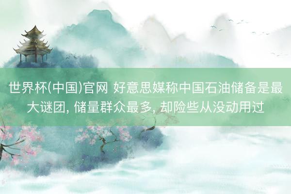 世界杯(中国)官网 好意思媒称中国石油储备是最大谜团, 储量群众最多, 却险些从没动用过