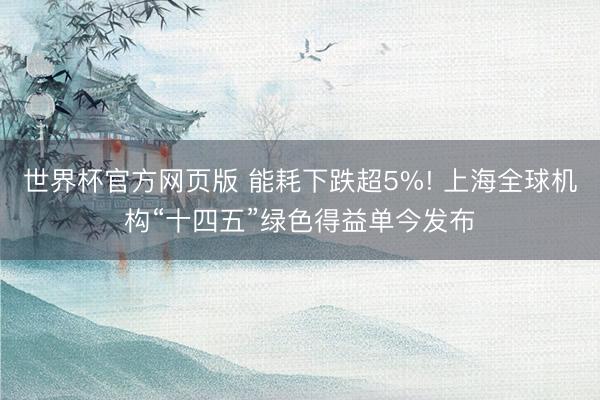 世界杯官方网页版 能耗下跌超5%! 上海全球机构“十四五”绿色得益单今发布