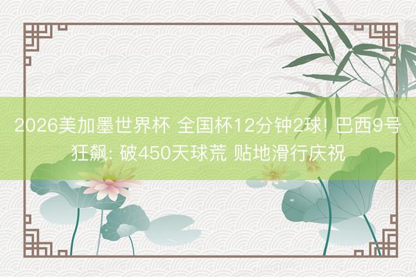 2026美加墨世界杯 全国杯12分钟2球! 巴西9号狂飙: 破450天球荒 贴地滑行庆祝