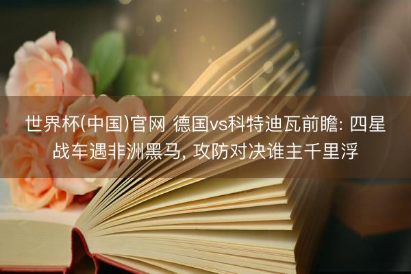 世界杯(中国)官网 德国vs科特迪瓦前瞻: 四星战车遇非洲黑马, 攻防对决谁主千里浮