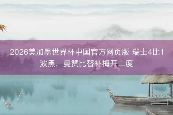 2026美加墨世界杯中国官方网页版 瑞士4比1波黑，曼赞比替补梅开二度